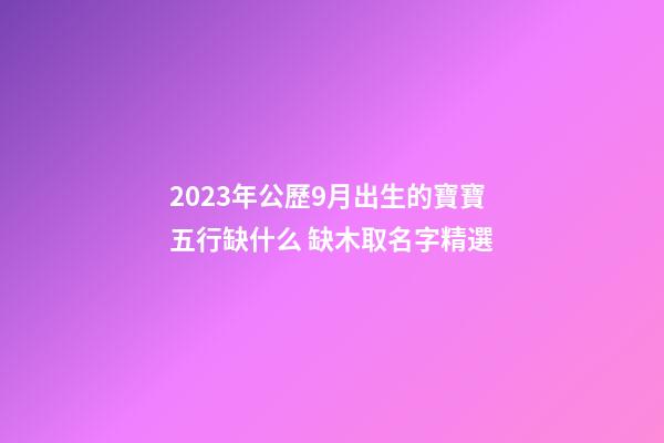 2023年公歷9月出生的寶寶五行缺什么 缺木取名字精選